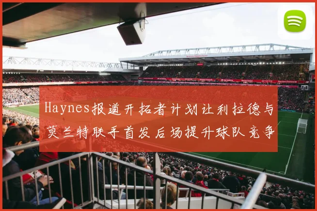 Haynes报道开拓者计划让利拉德与莫兰特联手首发后场提升球队竞争力