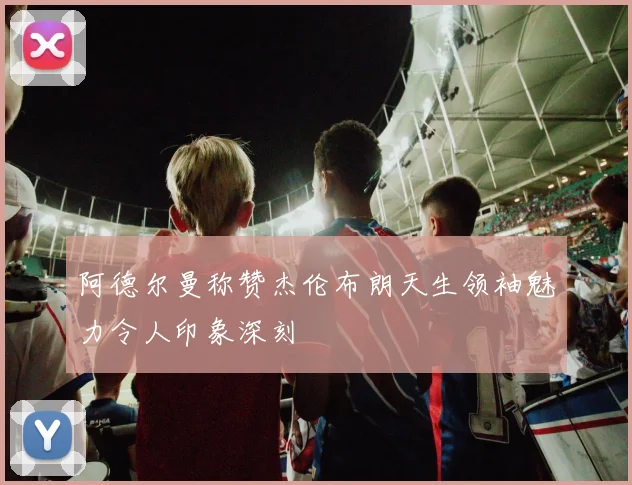 阿德尔曼称赞杰伦布朗天生领袖魅力令人印象深刻