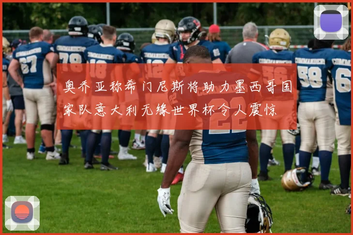 奥乔亚称希门尼斯将助力墨西哥国家队意大利无缘世界杯令人震惊