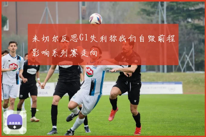 米切尔反思G1失利称我们自毁前程影响系列赛走向