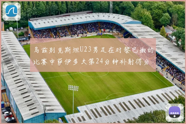 乌兹别克斯坦U23男足在对黎巴嫩的比赛中萨伊多夫第24分钟补射得分领先1-0
