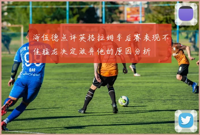 海伍德点评英格拉姆季后赛表现不佳猛龙决定放弃他的原因分析