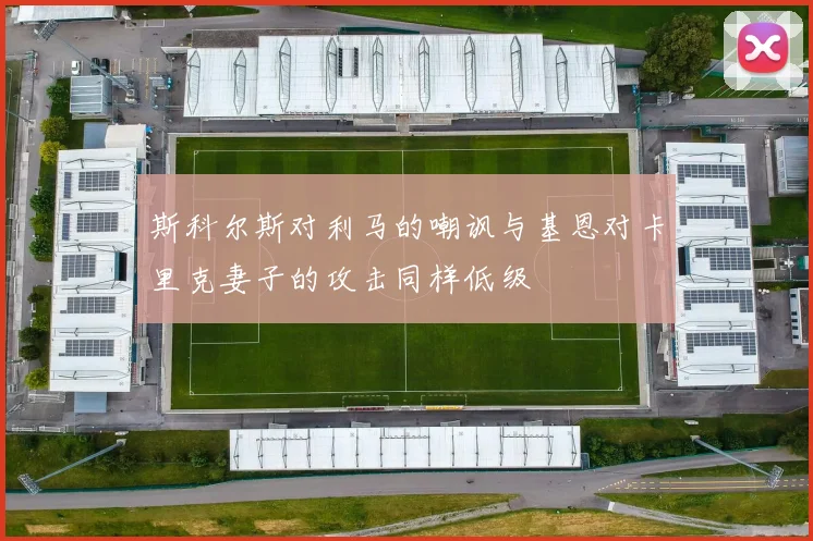 斯科尔斯对利马的嘲讽与基恩对卡里克妻子的攻击同样低级