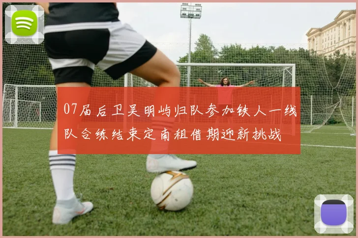 07届后卫吴明屿归队参加铁人一线队合练结束定南租借期迎新挑战