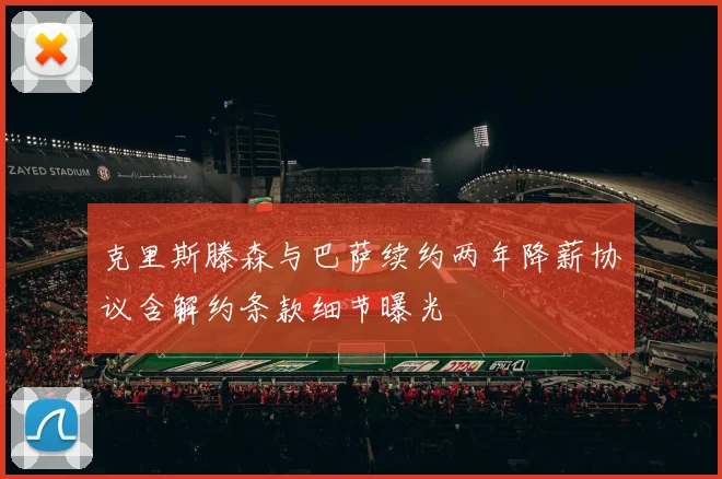 克里斯滕森与巴萨续约两年降薪协议含解约条款细节曝光