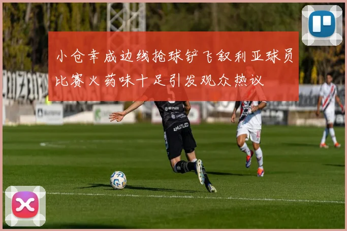 小仓幸成边线抢球铲飞叙利亚球员比赛火药味十足引发观众热议