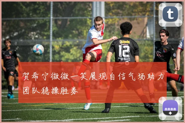 贺希宁微微一笑展现自信气场助力团队稳操胜券