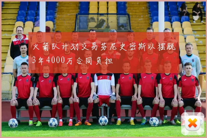 火箭队计划交易芬尼史密斯以摆脱3年4000万合同负担