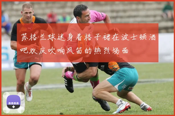 苏格兰球迷身着格子裙在波士顿酒吧欢庆吹响风笛的热烈场面