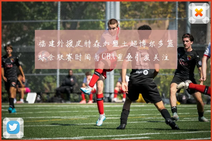福建外援皮特森加盟土超博尔多篮球会联赛时间与CBA重叠引发关注