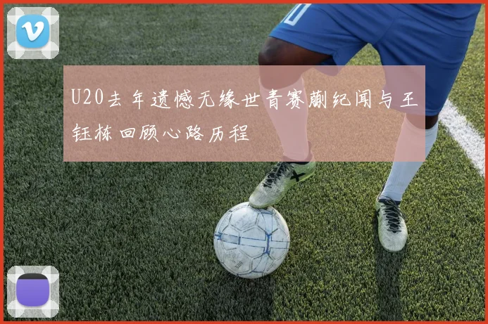 U20去年遗憾无缘世青赛蒯纪闻与王钰栋回顾心路历程