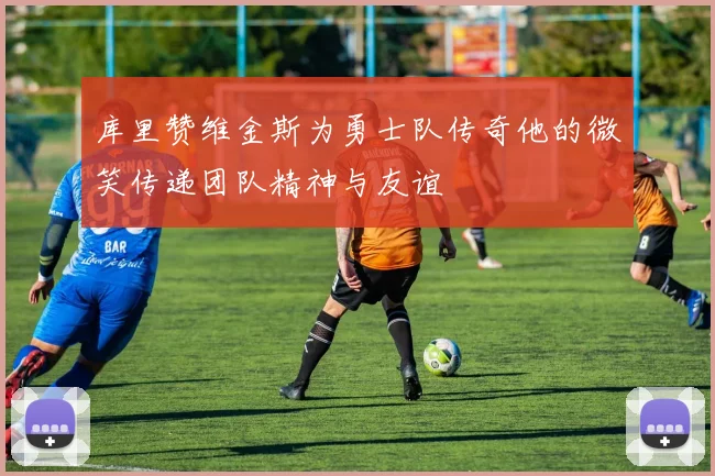 库里赞维金斯为勇士队传奇他的微笑传递团队精神与友谊