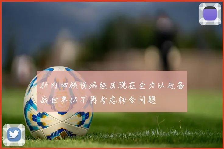 科内回顾伤病经历现在全力以赴备战世界杯不再考虑转会问题