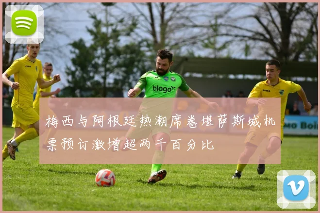 梅西与阿根廷热潮席卷堪萨斯城机票预订激增超两千百分比