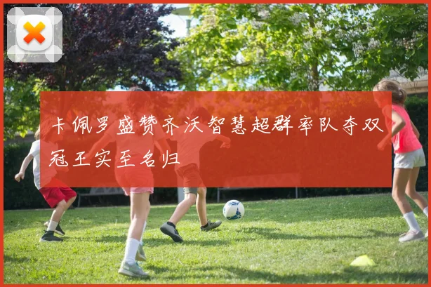卡佩罗盛赞齐沃智慧超群率队夺双冠王实至名归