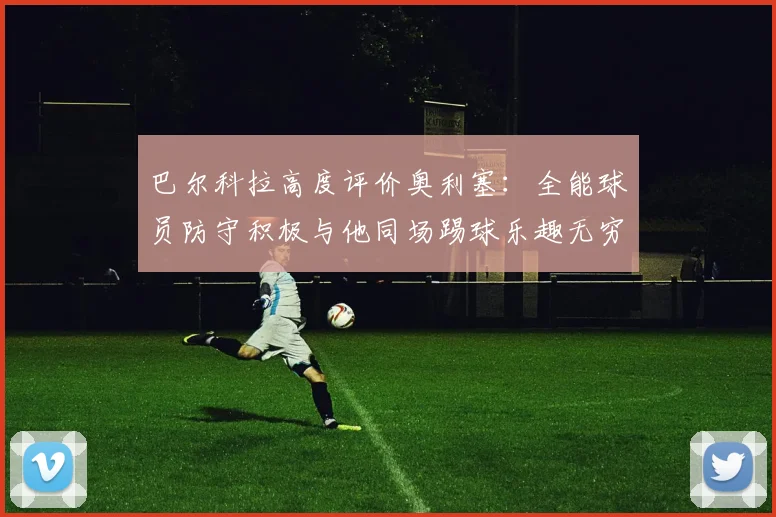 巴尔科拉高度评价奥利塞：全能球员防守积极与他同场踢球乐趣无穷