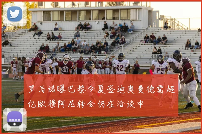 罗马诺曝巴黎今夏签迪奥曼德需超亿欧穆阿尼转会仍在洽谈中