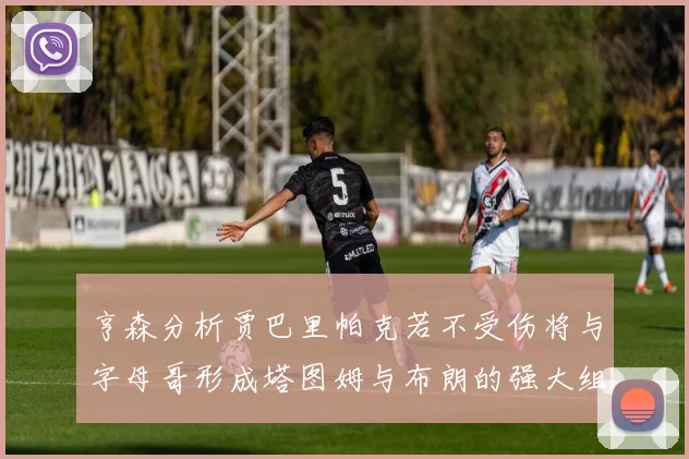 亨森分析贾巴里帕克若不受伤将与字母哥形成塔图姆与布朗的强大组合
