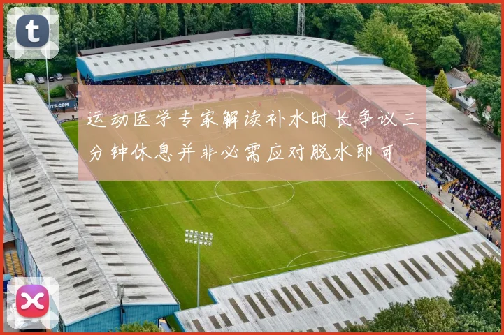 运动医学专家解读补水时长争议三分钟休息并非必需应对脱水即可