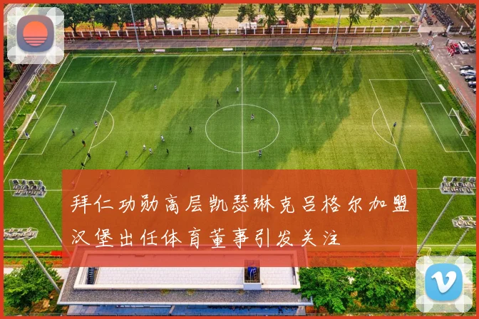 拜仁功勋高层凯瑟琳克吕格尔加盟汉堡出任体育董事引发关注