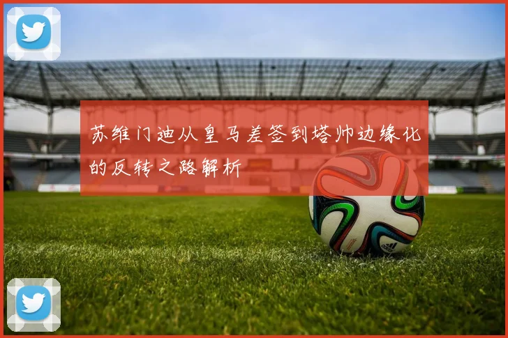 苏维门迪从皇马差签到塔帅边缘化的反转之路解析