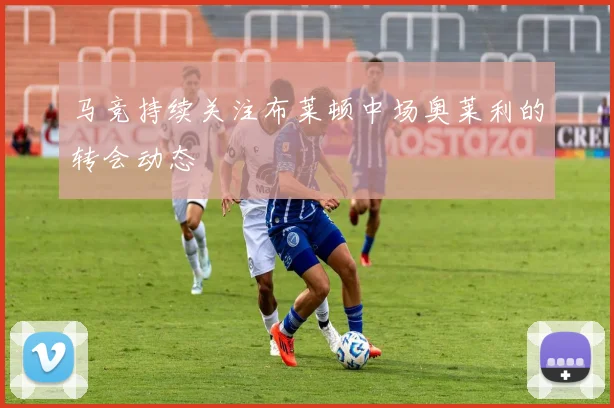 马竞持续关注布莱顿中场奥莱利的转会动态