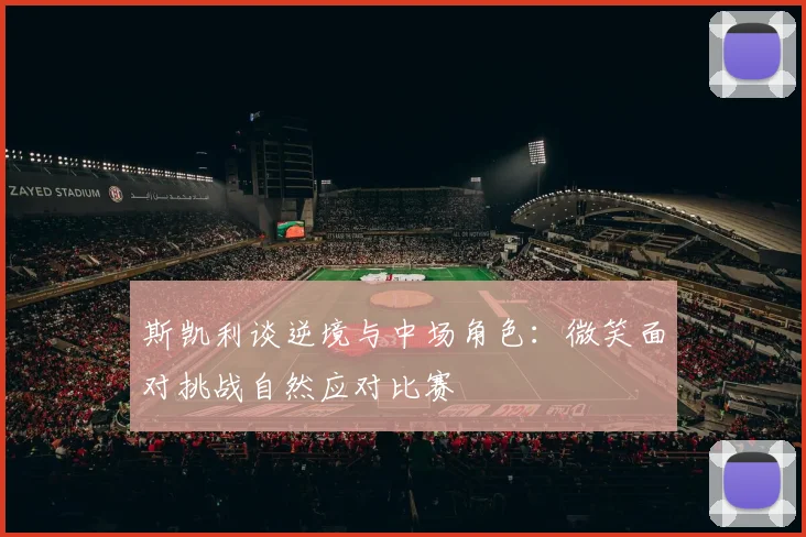 斯凯利谈逆境与中场角色：微笑面对挑战自然应对比赛