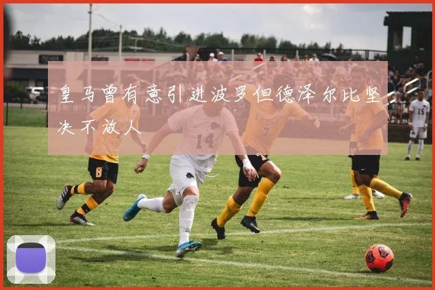 皇马曾有意引进波罗但德泽尔比坚决不放人
