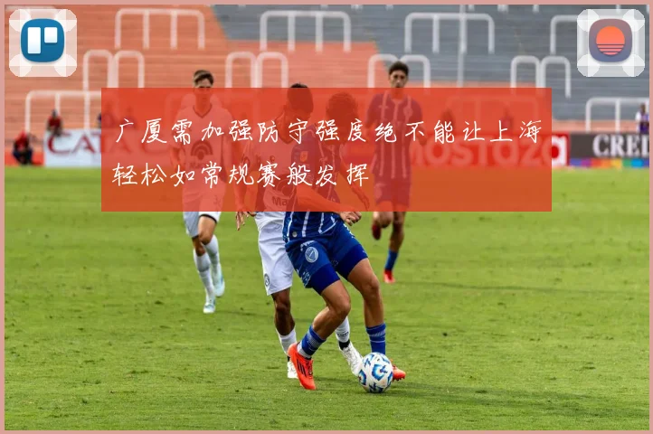 广厦需加强防守强度绝不能让上海轻松如常规赛般发挥